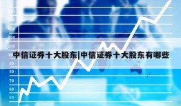 中信证券十大股东|中信证券十大股东有哪些