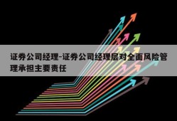 证券公司经理-证券公司经理层对全面风险管理承担主要责任