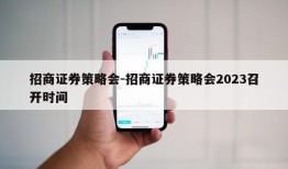 招商证券策略会-招商证券策略会2023召开时间