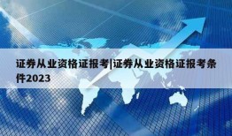 证券从业资格证报考|证券从业资格证报考条件2023