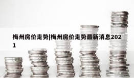 梅州房价走势|梅州房价走势最新消息2021