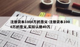 注册资本1000万的意义-注册资本1000万的意义,实际认缴40万