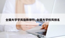 全国大学学风指数排行_全国大学校风排名