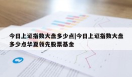 今日上证指数大盘多少点|今日上证指数大盘多少点华夏领先股票基金