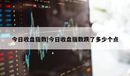 今日收盘指数|今日收盘指数跌了多少个点