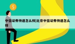 中信证券待遇怎么样|北京中信证券待遇怎么样