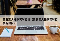 美股三大指数实时行情（美股三大指数实时行情新浪网）