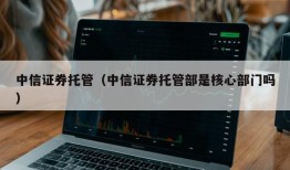 中信证券托管（中信证券托管部是核心部门吗）