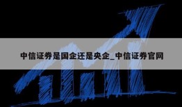 中信证券是国企还是央企_中信证券官网