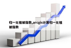 归一化植被指数,arcgis计算归一化植被指数