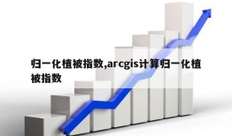 归一化植被指数,arcgis计算归一化植被指数