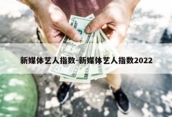 新媒体艺人指数-新媒体艺人指数2022