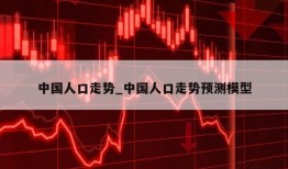 中国人口走势_中国人口走势预测模型