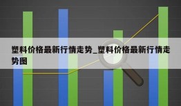 塑料价格最新行情走势_塑料价格最新行情走势图