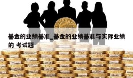 基金的业绩基准_基金的业绩基准与实际业绩的 考试题