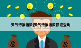 天气污染指数|天气污染指数预报查询