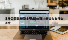 注册公司注册资金要求|公司注册资金有什么讲究