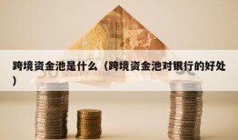 跨境资金池是什么（跨境资金池对银行的好处）