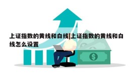 上证指数的黄线和白线|上证指数的黄线和白线怎么设置