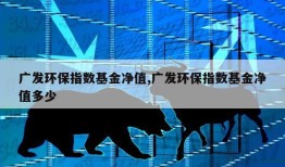 广发环保指数基金净值,广发环保指数基金净值多少