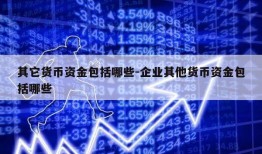 其它货币资金包括哪些-企业其他货币资金包括哪些