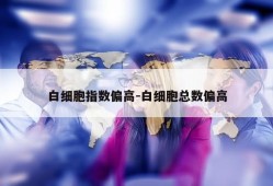 白细胞指数偏高-白细胞总数偏高