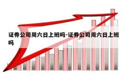 证券公司周六日上班吗-证券公司周六日上班吗