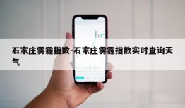 石家庄雾霾指数-石家庄雾霾指数实时查询天气