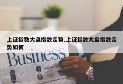 上证指数大盘指数走势,上证指数大盘指数走势如何