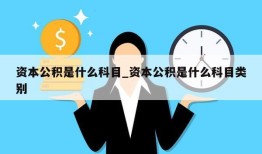 资本公积是什么科目_资本公积是什么科目类别