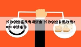 长沙创业富民专项资金-长沙创业补贴政策2020申请条件