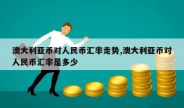 澳大利亚币对人民币汇率走势,澳大利亚币对人民币汇率是多少