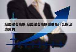 凝血综合指数|凝血综合指数偏低是什么原因造成的