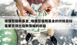 增强型指数基金_增强型指数基金的终极目标是要获得比指数涨幅的收益