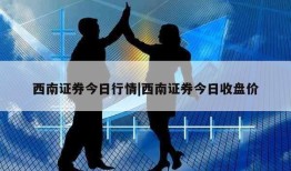 西南证券今日行情|西南证券今日收盘价