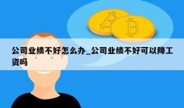 公司业绩不好怎么办_公司业绩不好可以降工资吗