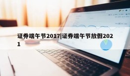 证券端午节2017|证券端午节放假2021