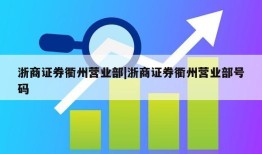 浙商证券衢州营业部|浙商证券衢州营业部号码