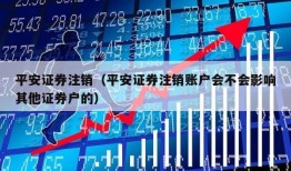 平安证券注销（平安证券注销账户会不会影响其他证券户的）