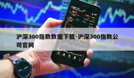 沪深300指数数据下载-沪深300指数公司官网