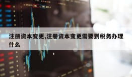 注册资本变更,注册资本变更需要到税务办理什么