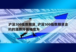 沪深300指数期货_沪深300指数期货合约的涨跌停板幅度为