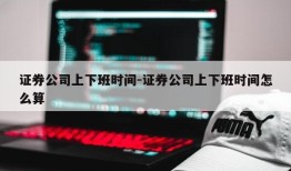 证券公司上下班时间-证券公司上下班时间怎么算