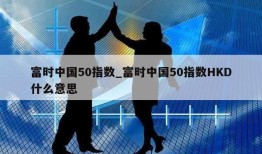 富时中国50指数_富时中国50指数HKD什么意思