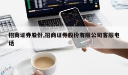 招商证券股份,招商证券股份有限公司客服电话