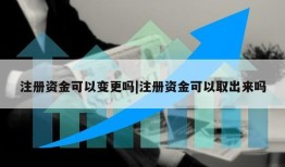 注册资金可以变更吗|注册资金可以取出来吗