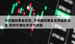 今天国际黄金走势_今天国际黄金走势最新消息 实时行情北京天气预报