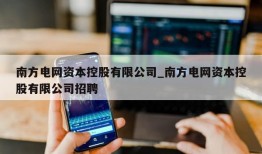 南方电网资本控股有限公司_南方电网资本控股有限公司招聘