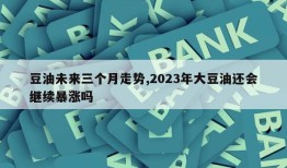 豆油未来三个月走势,2023年大豆油还会继续暴涨吗