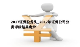 2017证券股龙头_2017年证券公司分类评级结果出炉